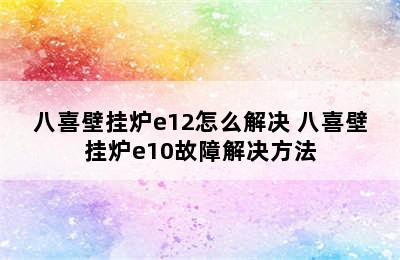 八喜壁挂炉e12怎么解决 八喜壁挂炉e10故障解决方法